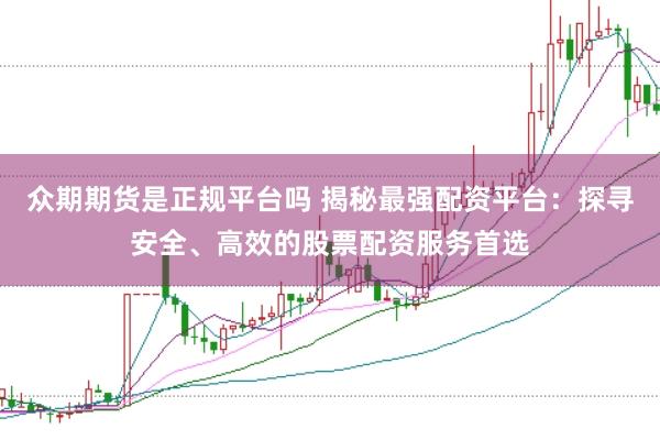 众期期货是正规平台吗 揭秘最强配资平台：探寻安全、高效的股票配资服务首选