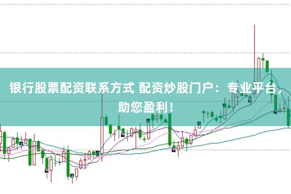 银行股票配资联系方式 配资炒股门户：专业平台，助您盈利！