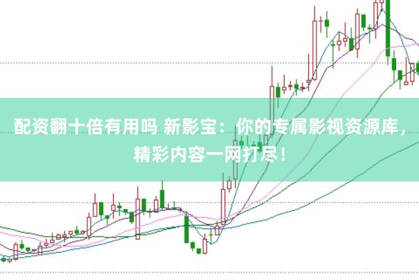 配资翻十倍有用吗 新影宝：你的专属影视资源库，精彩内容一网打尽！