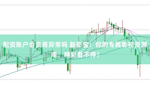 配资账户会交易异常吗 新影宝：你的专属影视资源库，精彩看不停！
