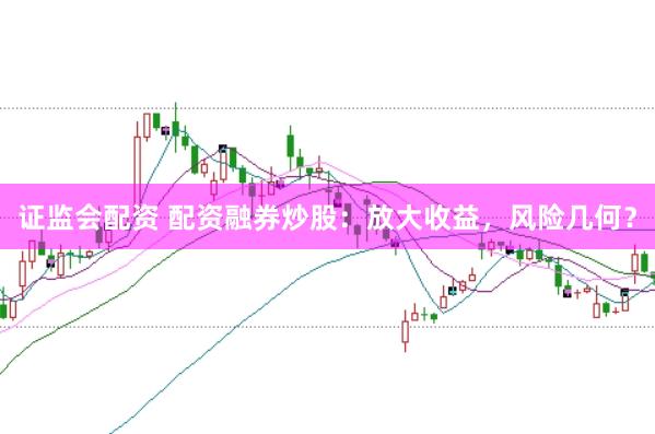 证监会配资 配资融券炒股：放大收益，风险几何？