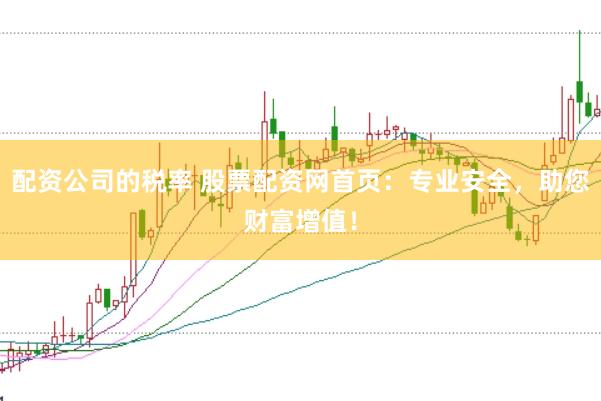 配资公司的税率 股票配资网首页：专业安全，助您财富增值！