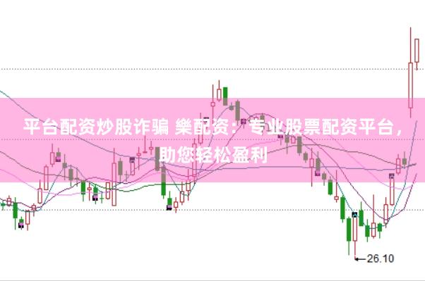 平台配资炒股诈骗 樂配资：专业股票配资平台，助您轻松盈利