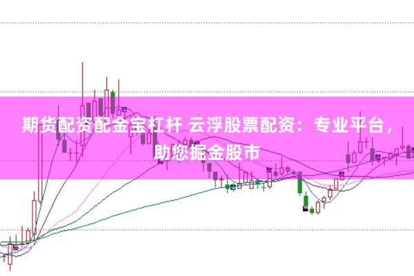 期货配资配金宝杠杆 云浮股票配资：专业平台，助您掘金股市