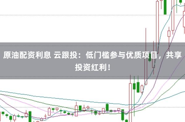 原油配资利息 云跟投：低门槛参与优质项目，共享投资红利！