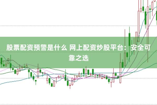 股票配资预警是什么 网上配资炒股平台：安全可靠之选