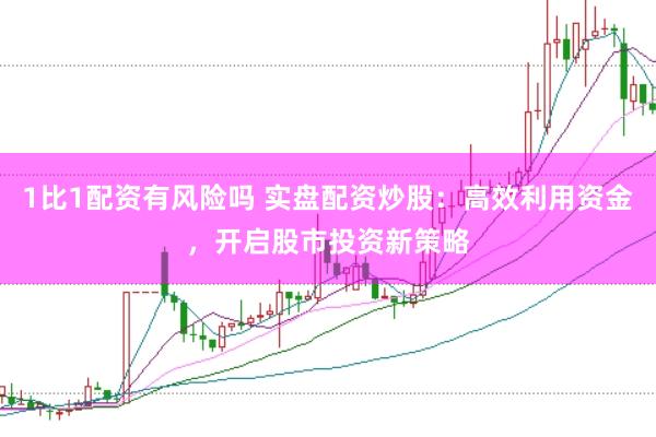 1比1配资有风险吗 实盘配资炒股：高效利用资金，开启股市投资新策略