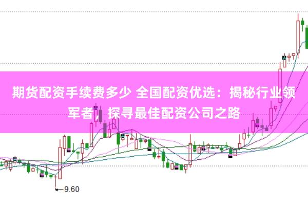 期货配资手续费多少 全国配资优选：揭秘行业领军者，探寻最佳配资公司之路