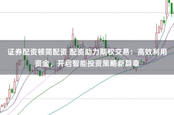 证券配资顿简配资 配资助力期权交易：高效利用资金，开启智能投资策略新篇章