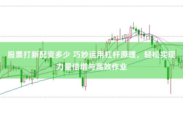 股票打新配资多少 巧妙运用杠杆原理，轻松实现力量倍增与高效作业