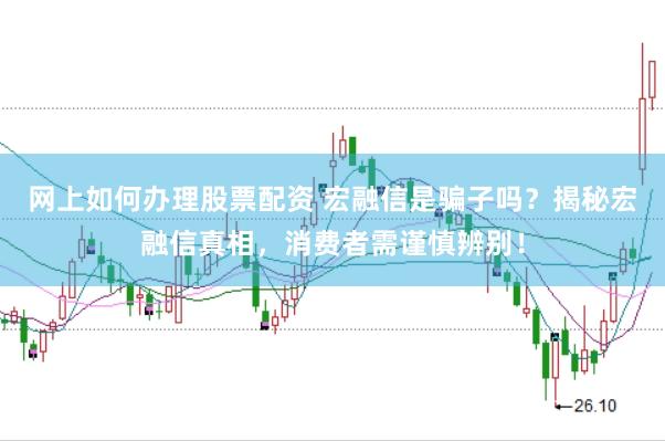 网上如何办理股票配资 宏融信是骗子吗？揭秘宏融信真相，消费者需谨慎辨别！