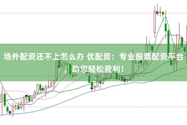 场外配资还不上怎么办 优配资：专业股票配资平台，助您轻松盈利！