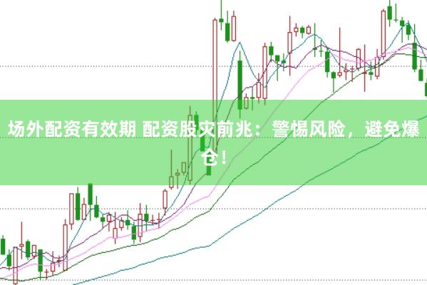 场外配资有效期 配资股灾前兆：警惕风险，避免爆仓！