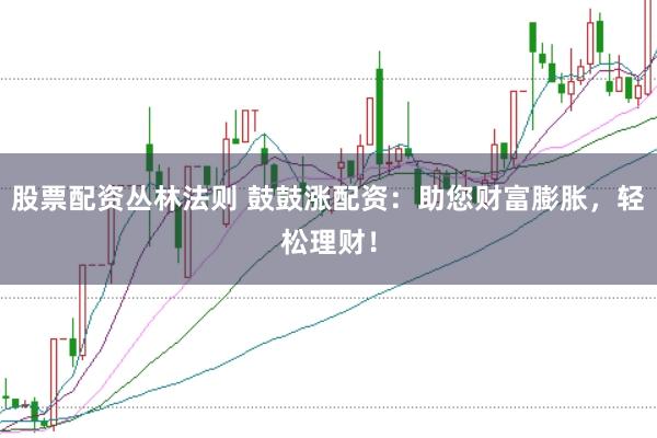 股票配资丛林法则 鼓鼓涨配资：助您财富膨胀，轻松理财！
