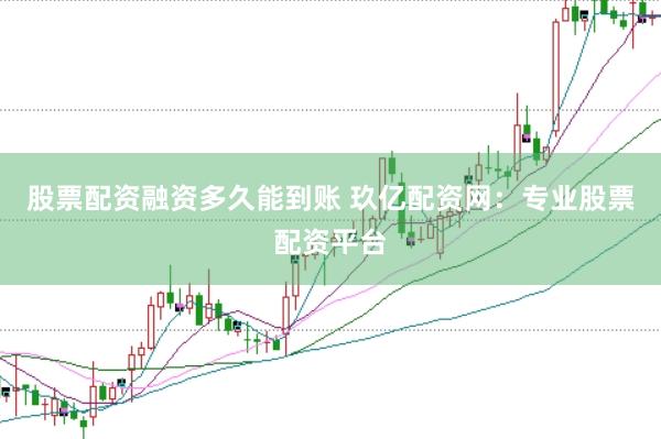 股票配资融资多久能到账 玖亿配资网：专业股票配资平台