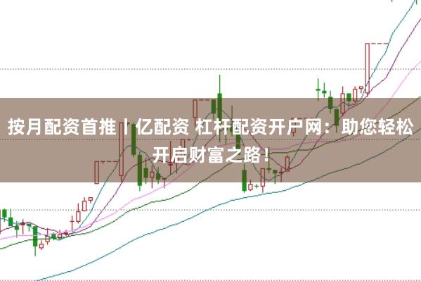 按月配资首推丨亿配资 杠杆配资开户网：助您轻松开启财富之路！