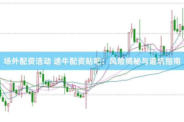 场外配资活动 途牛配资贴吧：风险揭秘与避坑指南