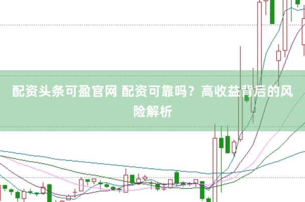 配资头条可盈官网 配资可靠吗？高收益背后的风险解析
