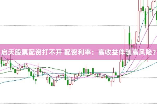 启天股票配资打不开 配资利率：高收益伴随高风险？
