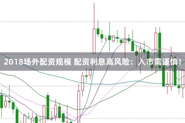 2018场外配资规模 配资利息高风险：入市需谨慎！