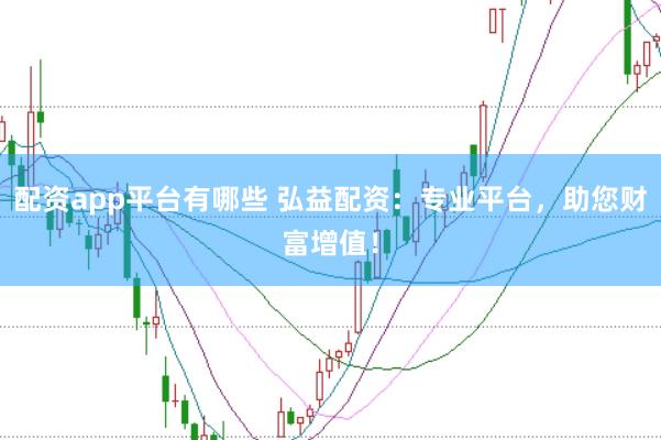 配资app平台有哪些 弘益配资：专业平台，助您财富增值！