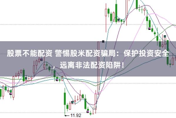 股票不能配资 警惕股米配资骗局：保护投资安全，远离非法配资陷阱！
