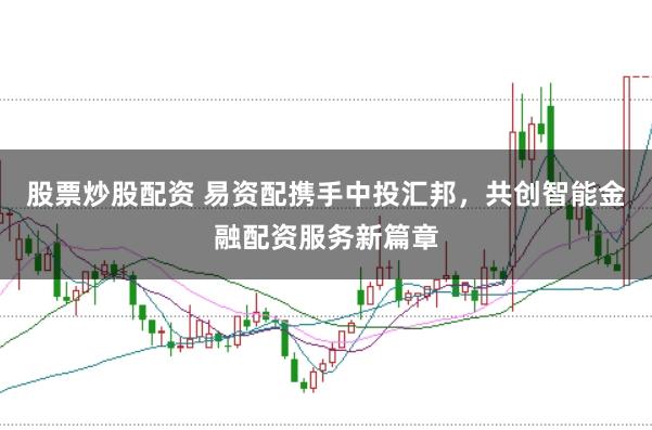 股票炒股配资 易资配携手中投汇邦，共创智能金融配资服务新篇章