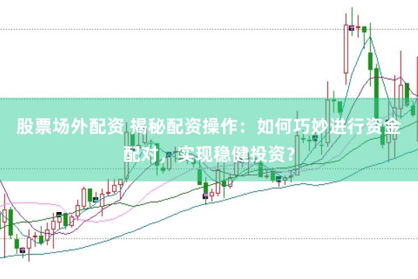股票场外配资 揭秘配资操作：如何巧妙进行资金配对，实现稳健投资？