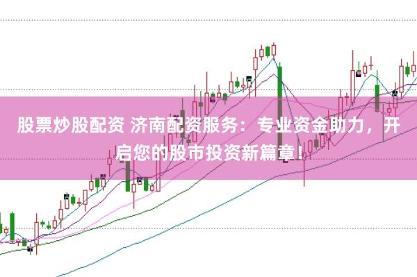 股票炒股配资 济南配资服务：专业资金助力，开启您的股市投资新篇章！