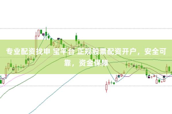 专业配资找申 宝平台 正规股票配资开户，安全可靠，资金保障