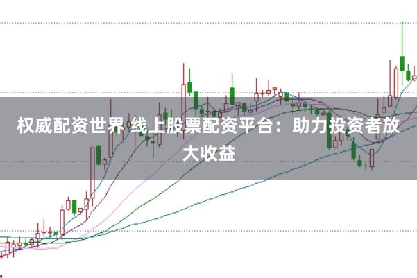 权威配资世界 线上股票配资平台：助力投资者放大收益