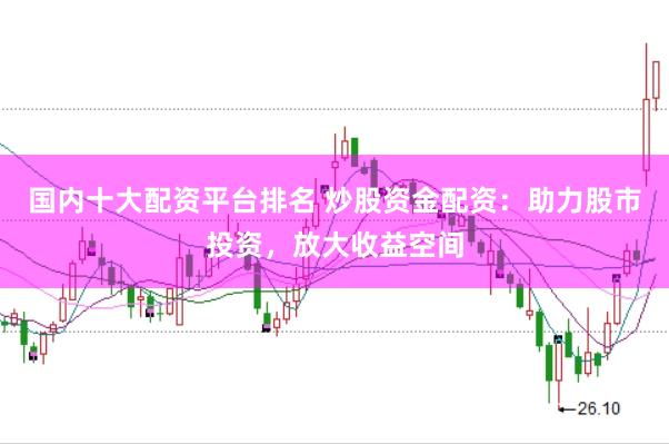 国内十大配资平台排名 炒股资金配资：助力股市投资，放大收益空间