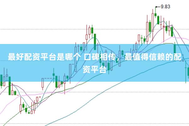 最好配资平台是哪个 口碑相传，最值得信赖的配资平台