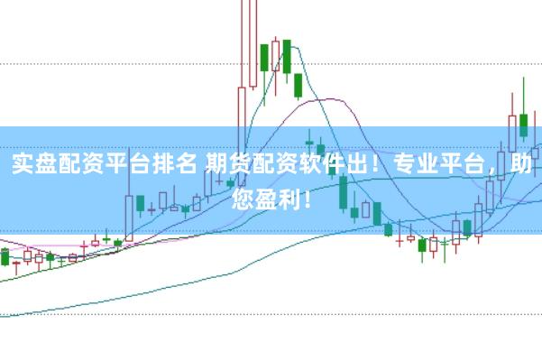 实盘配资平台排名 期货配资软件出！专业平台，助您盈利！