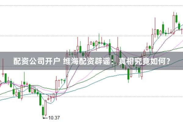 配资公司开户 维海配资辟谣：真相究竟如何？