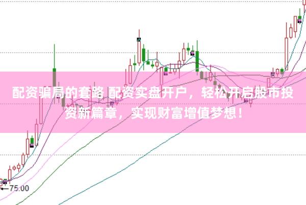 配资骗局的套路 配资实盘开户，轻松开启股市投资新篇章，实现财富增值梦想！