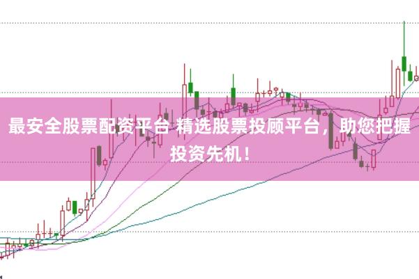 最安全股票配资平台 精选股票投顾平台，助您把握投资先机！