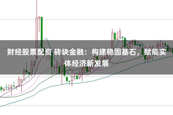 财经股票配资 砖块金融:构建稳固基石,赋能实体经济新发展