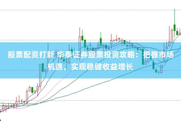 股票配资打新 华泰证券股票投资攻略：把握市场机遇，实现稳健收益增长
