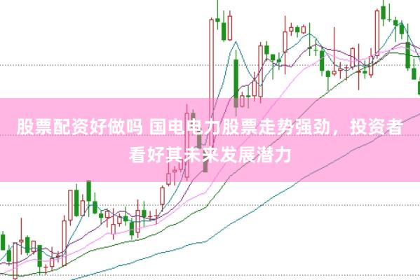 股票配资好做吗 国电电力股票走势强劲，投资者看好其未来发展潜力