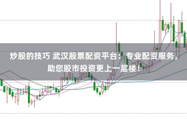 炒股的技巧 武汉股票配资平台：专业配资服务，助您股市投资更上一层楼！