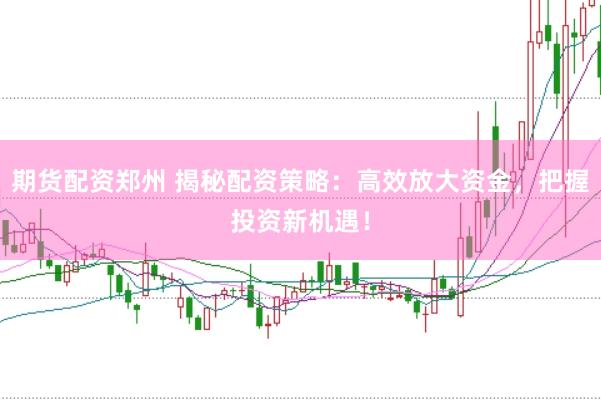 期货配资郑州 揭秘配资策略：高效放大资金，把握投资新机遇！
