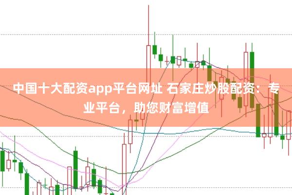 中国十大配资app平台网址 石家庄炒股配资：专业平台，助您财富增值