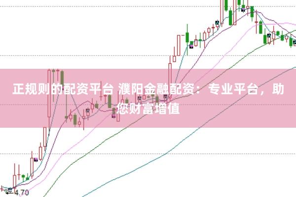 正规则的配资平台 濮阳金融配资：专业平台，助您财富增值