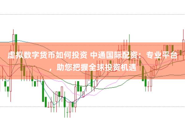 虚拟数字货币如何投资 中通国际配资：专业平台，助您把握全球投资机遇