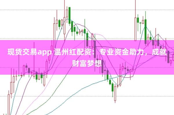 现货交易app 温州红配资：专业资金助力，成就财富梦想