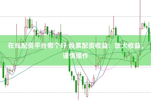 在线配资平台哪个好 股票配资收益：放大收益，谨慎操作