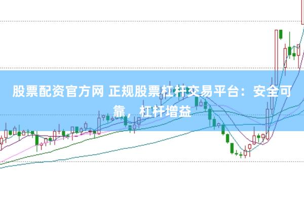 股票配资官方网 正规股票杠杆交易平台：安全可靠，杠杆增益