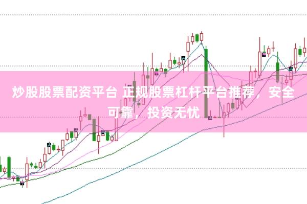 炒股股票配资平台 正规股票杠杆平台推荐，安全可靠，投资无忧