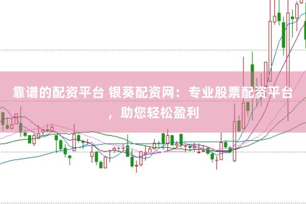 靠谱的配资平台 银葵配资网：专业股票配资平台，助您轻松盈利